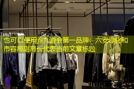 六安绿化和市容局副局长 六安绿化和市容局副局长